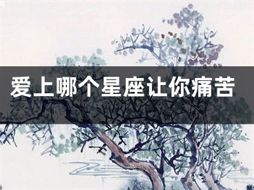 爱上哪个星座让你痛苦