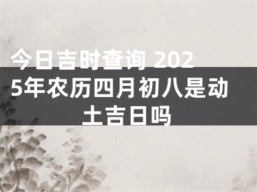 今日吉时查询 2025年农历四月初八是动土吉日吗