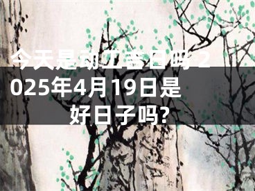 今天是动工吉日吗 2025年4月19日是好日子吗?