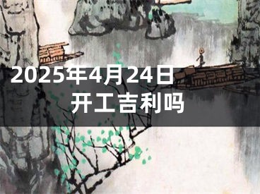 2025年4月24日开工吉利吗