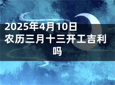 2025年4月10日农历三月十三开工吉利吗