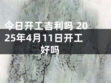 今日开工吉利吗 2025年4月11日开工好吗 