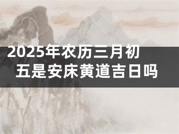 2025年农历三月初五是安床黄道吉日吗