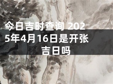 今日吉时查询 2025年4月16日是开张吉日吗