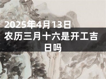 2025年4月13日农历三月十六是开工吉日吗