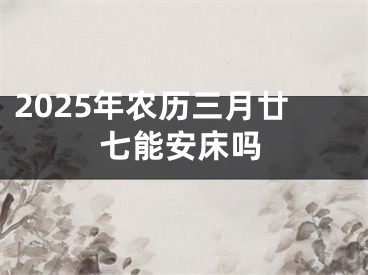 2025年农历三月廿七能安床吗