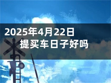 2025年4月22日提买车日子好吗