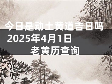 今日是动土黄道吉日吗 2025年4月1日老黄历查询