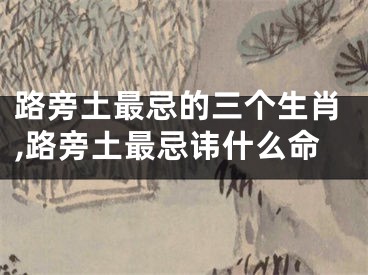 路旁土最忌的三个生肖,路旁土最忌讳什么命