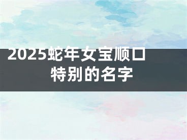 2025蛇年女宝顺口特别的名字