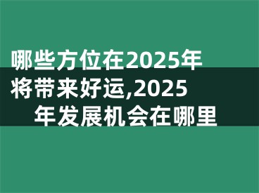 哪些方位在2025年将带来好运,2025年发展机会在哪里