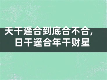 天干遥合到底合不合,日干遥合年干财星