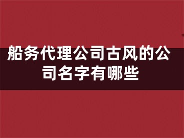船务代理公司古风的公司名字有哪些