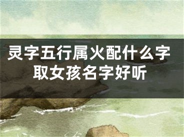 灵字五行属火配什么字取女孩名字好听