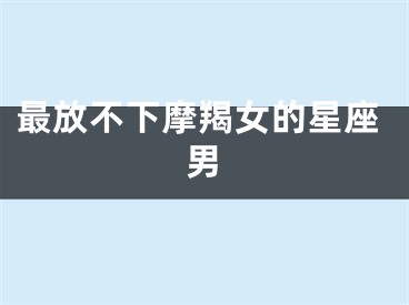 最放不下摩羯女的星座男