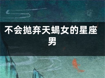 不会抛弃天蝎女的星座男