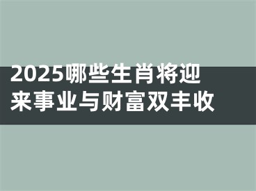 2025哪些生肖将迎来事业与财富双丰收 