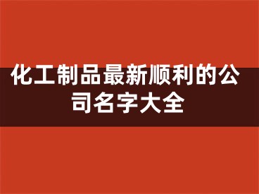 化工制品最新顺利的公司名字大全