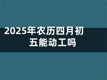 2025年农历四月初五能动工吗