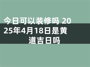 今日可以装修吗 2025年4月18日是黄道吉日吗