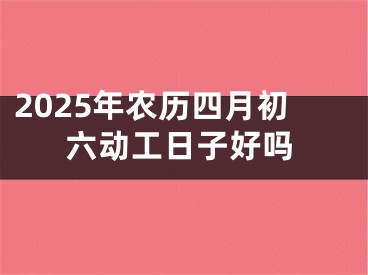 2025年农历四月初六动工日子好吗