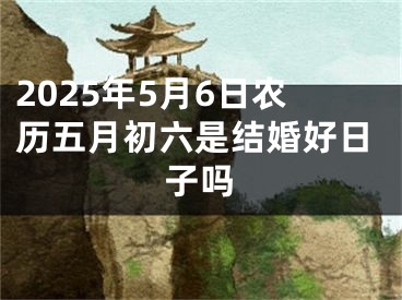 2025年5月6日农历五月初六是结婚好日子吗