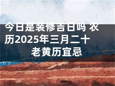 今日是装修吉日吗 农历2025年三月二十老黄历宜忌