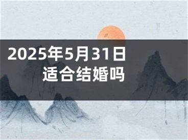 2025年5月31日适合结婚吗 