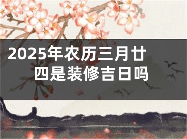2025年农历三月廿四是装修吉日吗