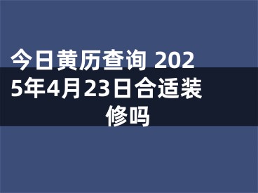 今日黄历查询 2025年4月23日合适装修吗