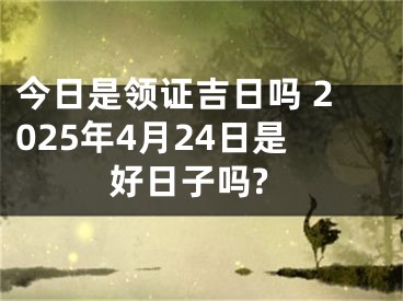 今日是领证吉日吗 2025年4月24日是好日子吗?