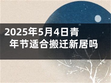 2025年5月4日青年节适合搬迁新居吗