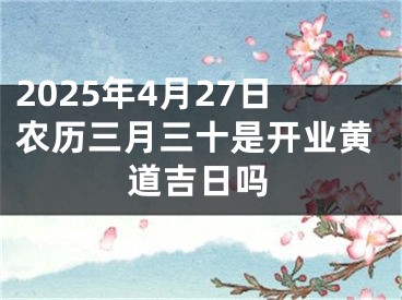 2025年4月27日农历三月三十是开业黄道吉日吗