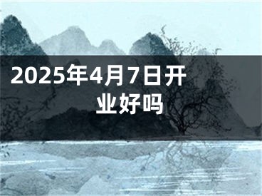 2025年4月7日开业好吗