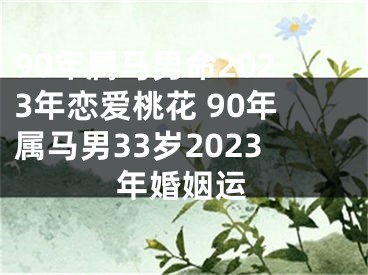 90年属马男命2023年恋爱桃花 90年属马男33岁2023年婚姻运