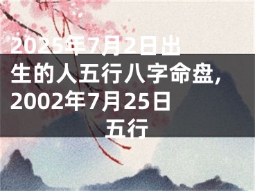 2025年7月2日出生的人五行八字命盘,2002年7月25日五行