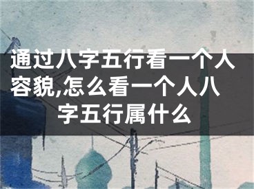 通过八字五行看一个人容貌,怎么看一个人八字五行属什么