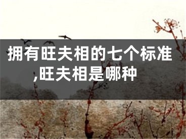 拥有旺夫相的七个标准,旺夫相是哪种