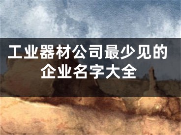 工业器材公司最少见的企业名字大全