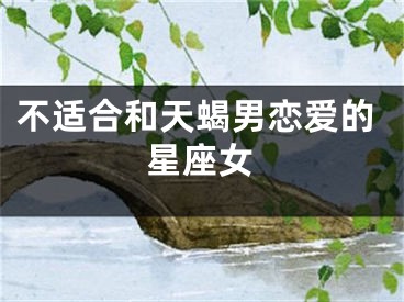 不适合和天蝎男恋爱的星座女