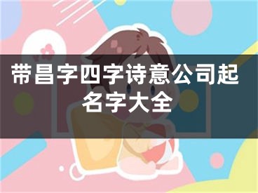 带昌字四字诗意公司起名字大全