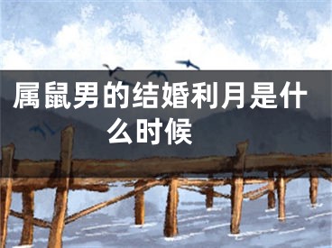 属鼠男的结婚利月是什么时候 