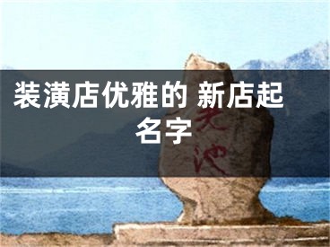 装潢店优雅的 新店起名字