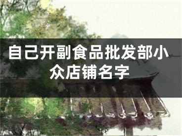 自己开副食品批发部小众店铺名字
