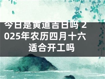 今日是黄道吉日吗 2025年农历四月十六适合开工吗