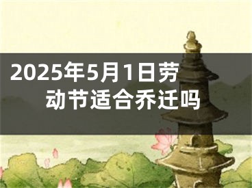 2025年5月1日劳动节适合乔迁吗