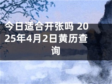 今日适合开张吗 2025年4月2日黄历查询