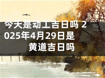 今天是动工吉日吗 2025年4月29日是黄道吉日吗
