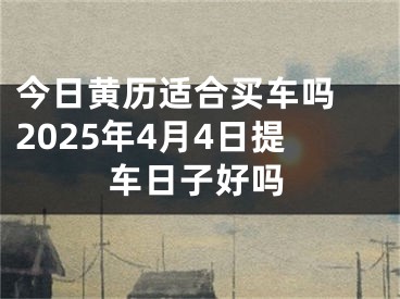今日黄历适合买车吗 2025年4月4日提车日子好吗