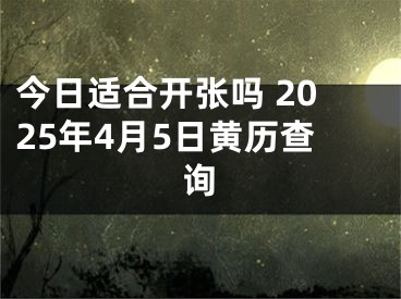 今日适合开张吗 2025年4月5日黄历查询
